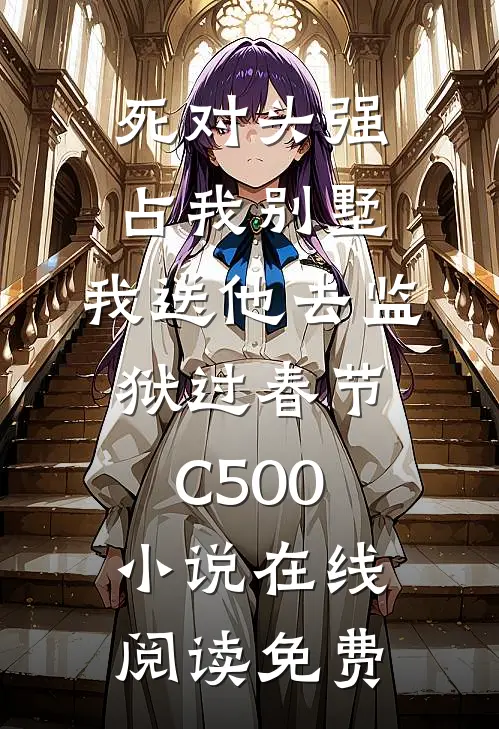 死对头强占我别墅，我送他去监狱过春节C500小说在线阅读免费