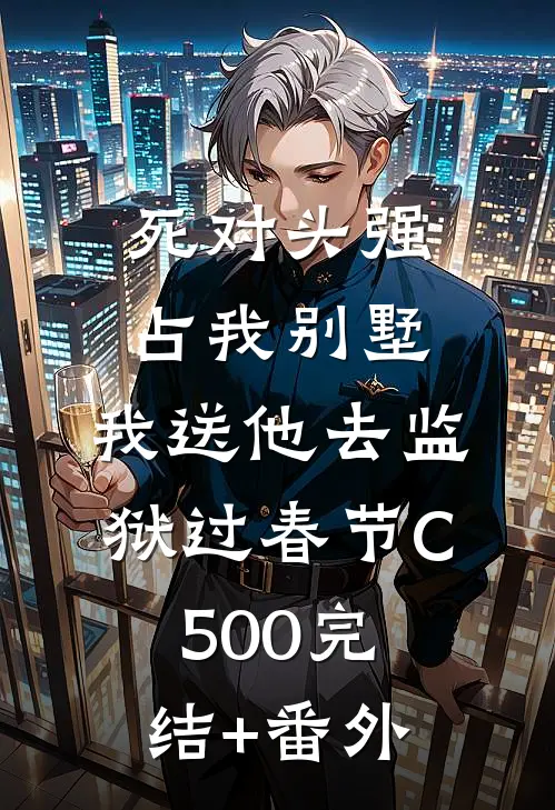 死对头强占我别墅，我送他去监狱过春节C500完结+番外
