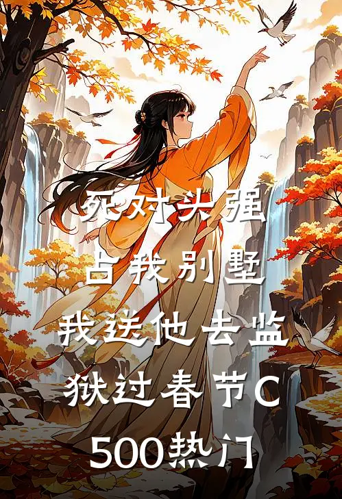 死对头强占我别墅，我送他去监狱过春节C500热门