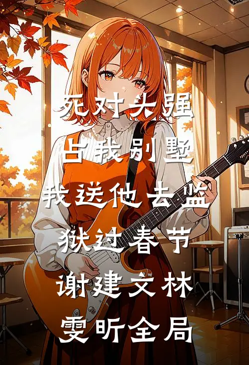 死对头强占我别墅，我送他去监狱过春节谢建文林雯昕全局