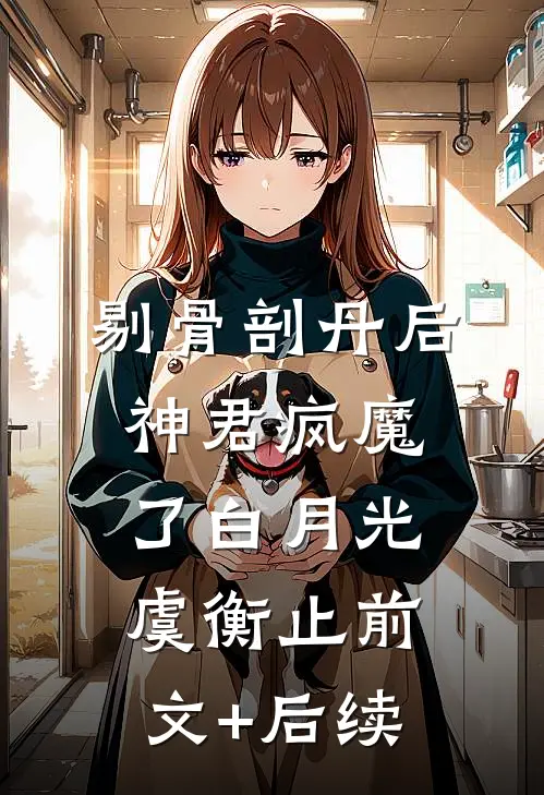 剔骨剖丹后，神君疯魔了白月光虞衡止前文+后续