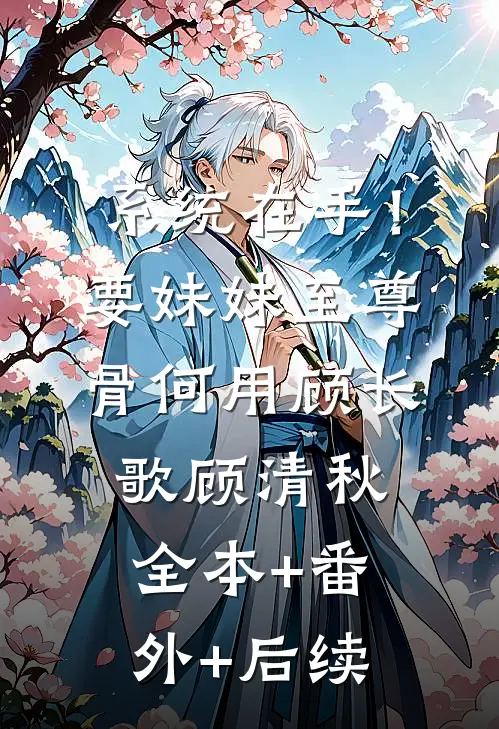 系统在手！要妹妹至尊骨何用顾长歌顾清秋:全本+番外+后续