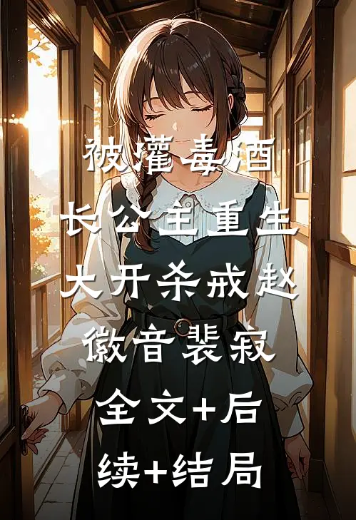 被灌毒酒，长公主重生大开杀戒赵徽音裴寂:全文+后续+结局