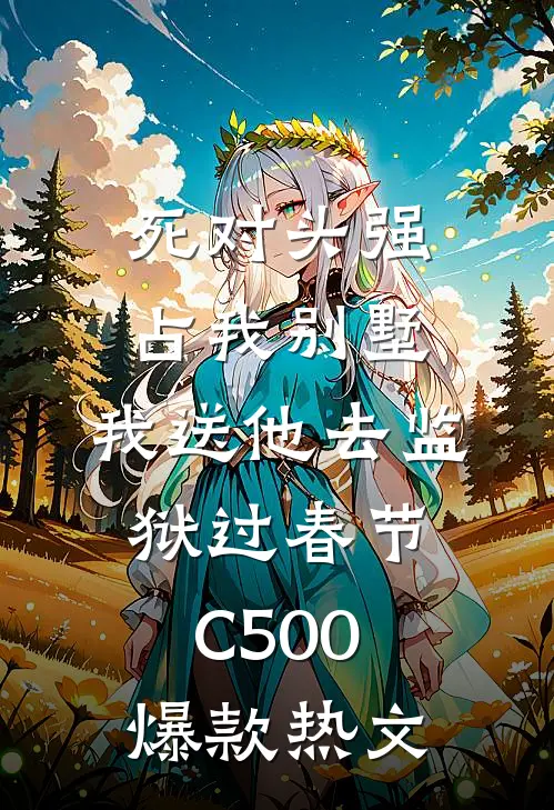 死对头强占我别墅，我送他去监狱过春节C500爆款热文