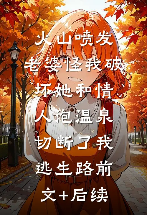 火山喷发，老婆怪我破坏她和情人泡温泉，切断了我逃生路前文+后续