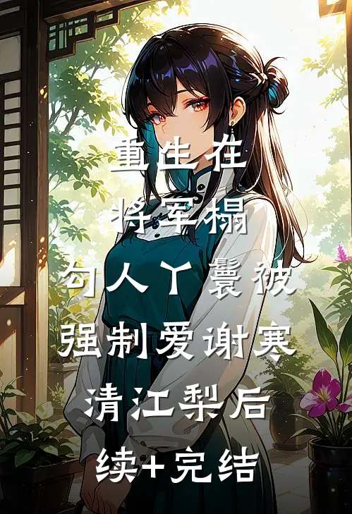 重生在将军榻，勾人丫鬟被强制爱谢寒清江梨后续+完结