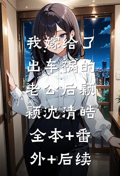 我嫁给了出车祸的老公后颖颖沈清皓:全本+番外+后续