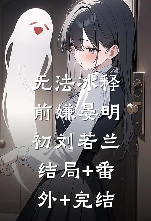 无法冰释前嫌晏明初刘若兰:结局+番外+完结