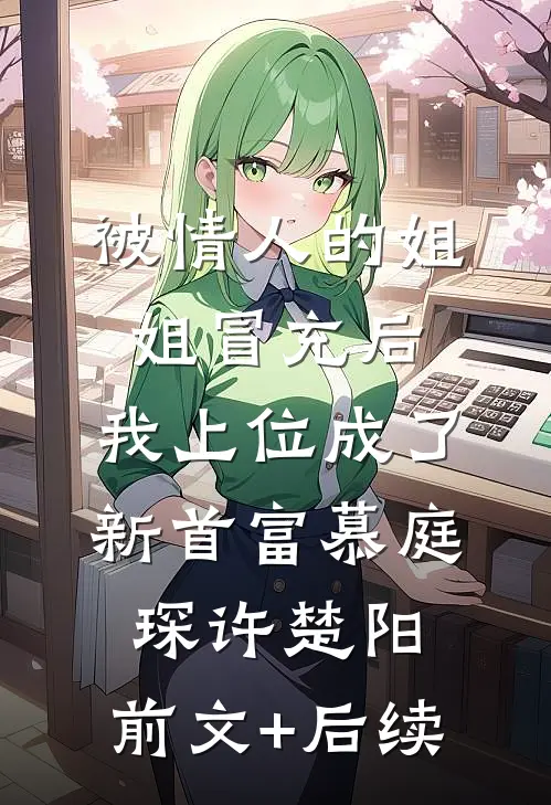 被情人的姐姐冒充后，我上位成了新首富慕庭琛许楚阳:前文+后续