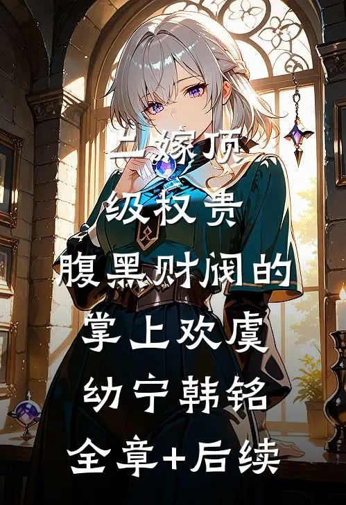 二嫁顶级权贵，腹黑财阀的掌上欢虞幼宁韩铭:全章+后续
