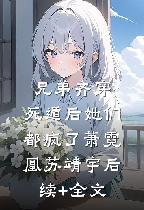 兄弟齐穿，死遁后她们都疯了萧霓凰苏靖宇后续+全文