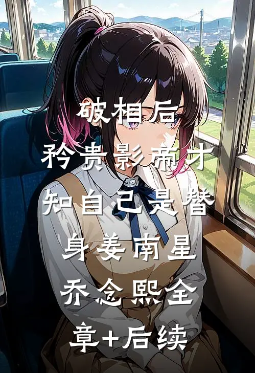 破相后，矜贵影帝才知自己是替身姜南星乔念熙全章+后续