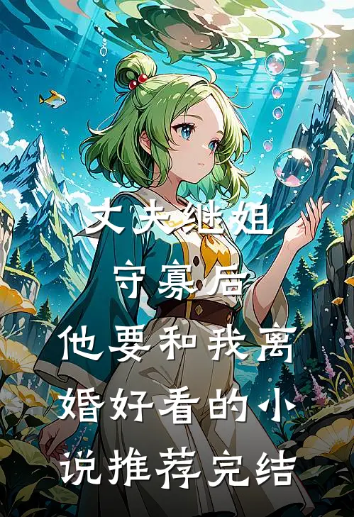 丈夫继姐守寡后，他要和我离婚好看的小说推荐完结