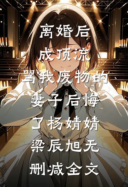 离婚后成顶流，骂我废物的妻子后悔了杨婧婧梁辰旭无删减全文