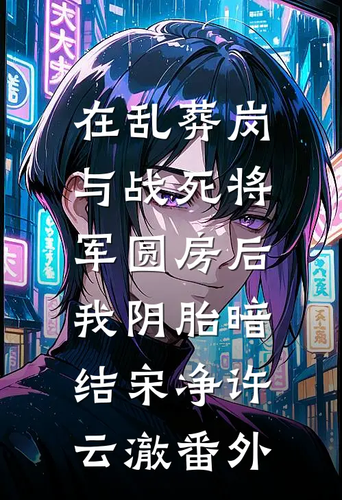 在乱葬岗与战死将军圆房后，我阴胎暗结宋净许云澈番外