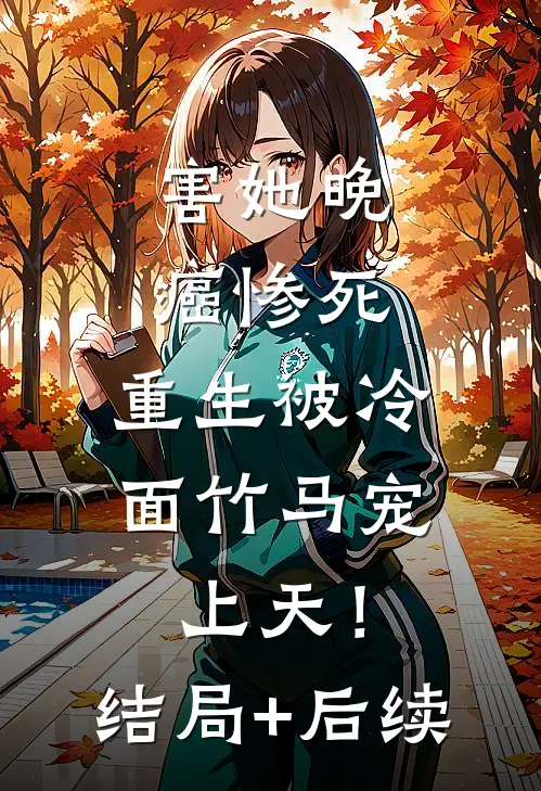 害她晚癌惨死，重生被冷面竹马宠上天！结局+后续