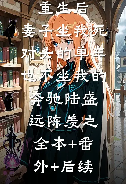 重生后，妻子坐我死对头的单车也不坐我的奔驰陆盛远陈羡之:全本+番外+后续