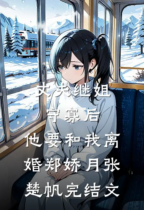 丈夫继姐守寡后，他要和我离婚郑娇月张楚帆完结文