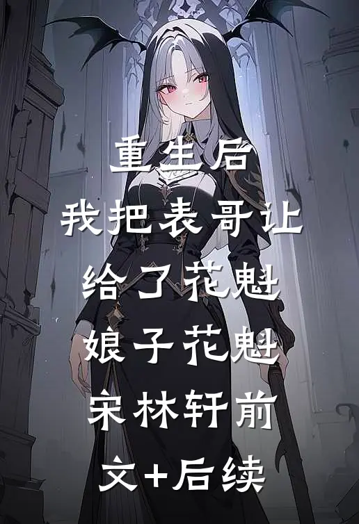 重生后，我把表哥让给了花魁娘子花魁宋林轩前文+后续