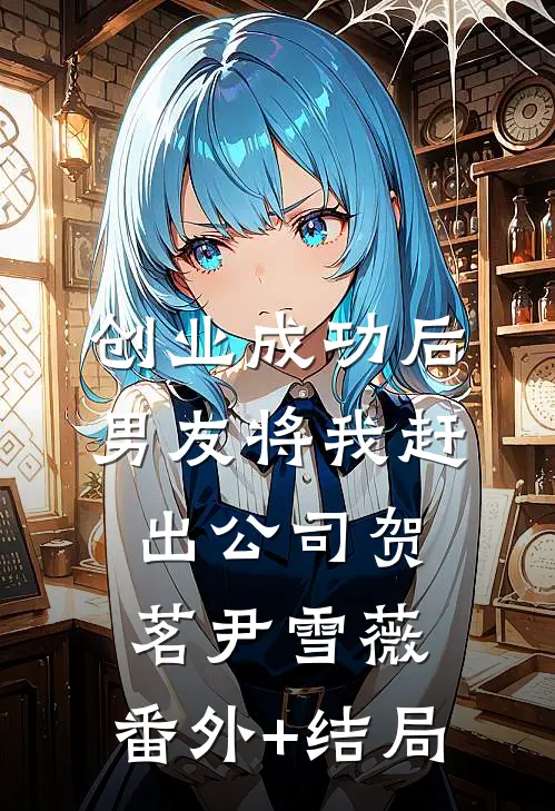 创业成功后，男友将我赶出公司贺茗尹雪薇:(番外)+(结局)