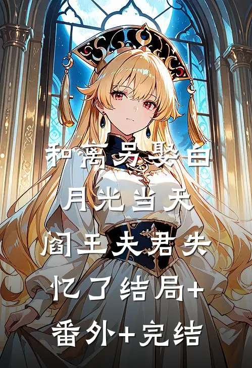 和离另娶白月光当天，阎王夫君失忆了结局+番外+完结