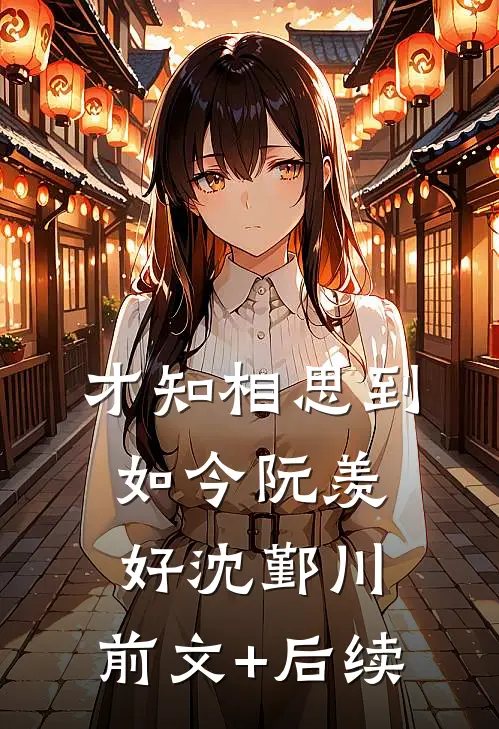 才知相思到如今阮羡好沈鄞川:前文+后续
