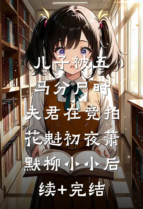 儿子被五马分尸时，夫君在竞拍花魁初夜萧默柳小小后续+完结
