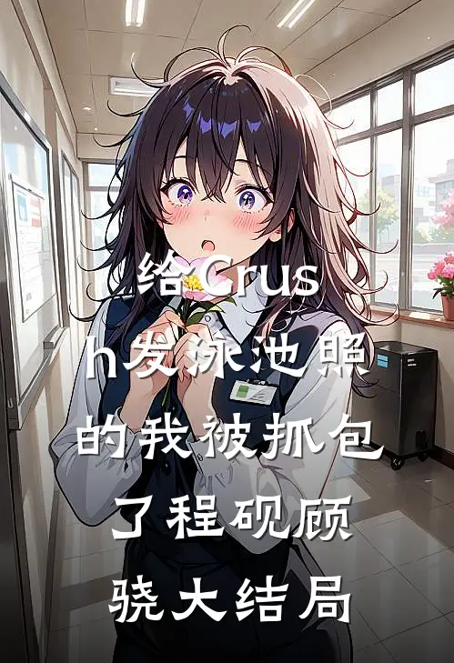 给Crush发泳池照的我被抓包了程砚顾骁大结局