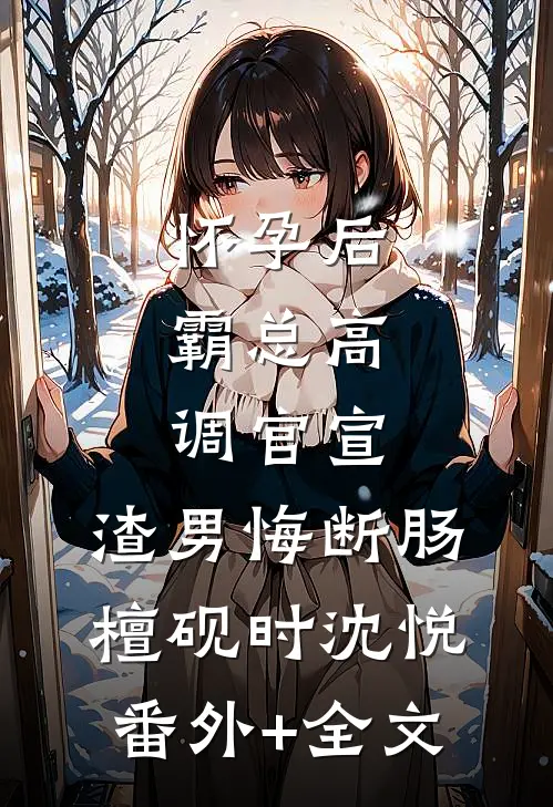 怀孕后，霸总高调官宣，渣男悔断肠檀砚时沈悦(番外)+(全文)