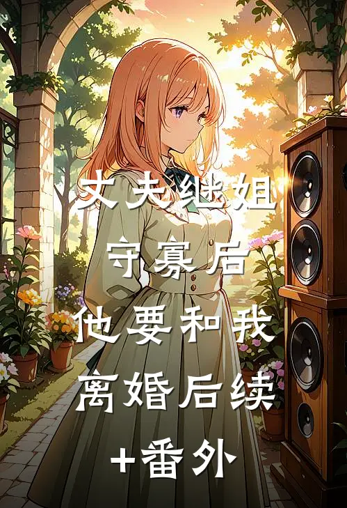 丈夫继姐守寡后，他要和我离婚后续+番外