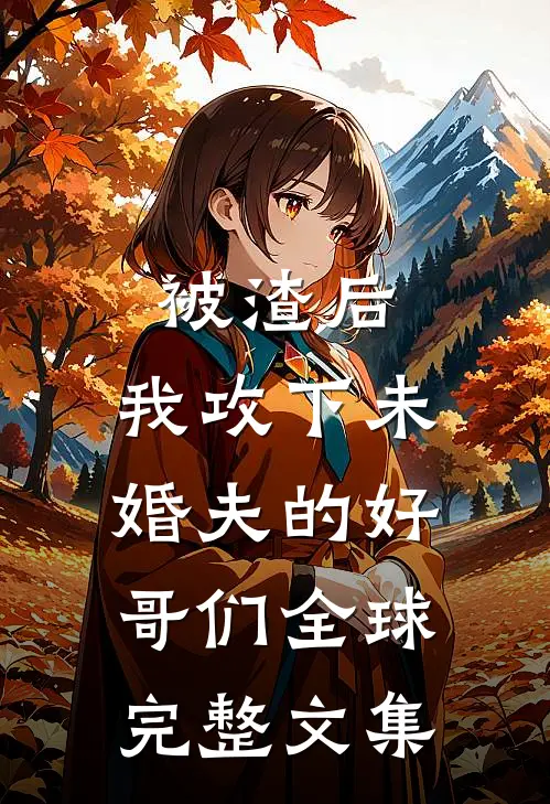 被渣后，我攻下未婚夫的好哥们全球完整文集