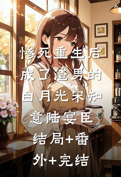 惨死重生后，成了渣男的白月光宋知意陆宴臣:结局+番外+完结