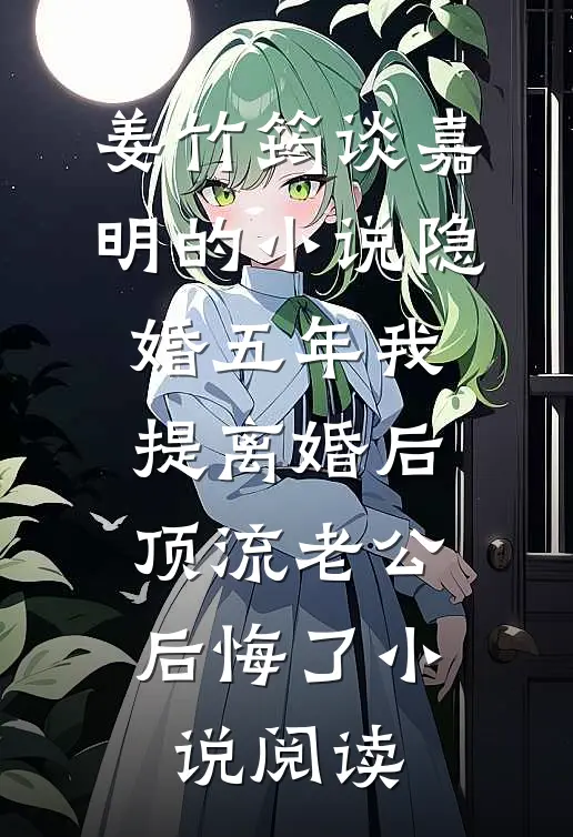 姜竹筠谈嘉明的小说隐婚五年我提离婚后，顶流老公后悔了小说阅读