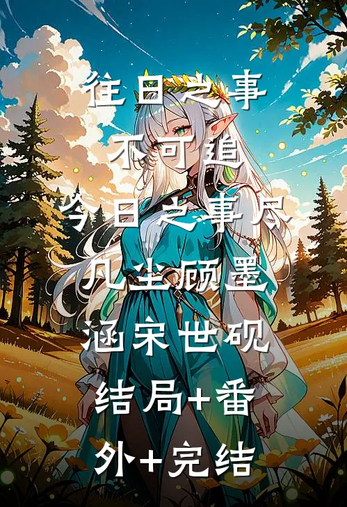 往日之事不可追，今日之事尽凡尘顾墨涵宋世砚:结局+番外+完结