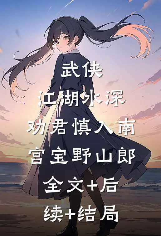 武侠：江湖水深，劝君慎入南宫宝野山郎全文+后续+结局