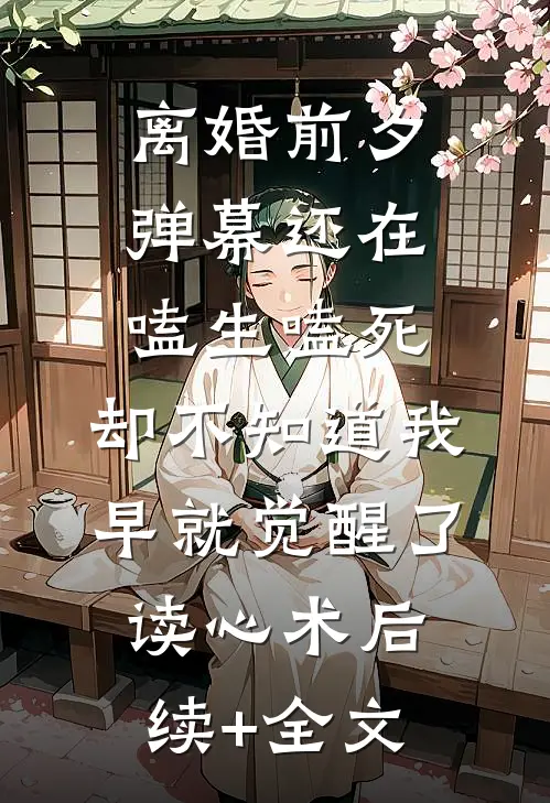 离婚前夕，弹幕还在嗑生嗑死，却不知道我早就觉醒了读心术后续+全文