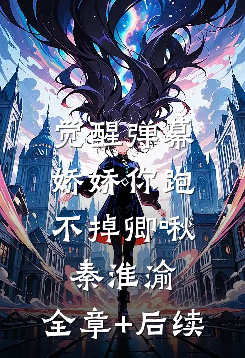 觉醒弹幕，娇娇你跑不掉卿啾秦淮渝:全章+后续