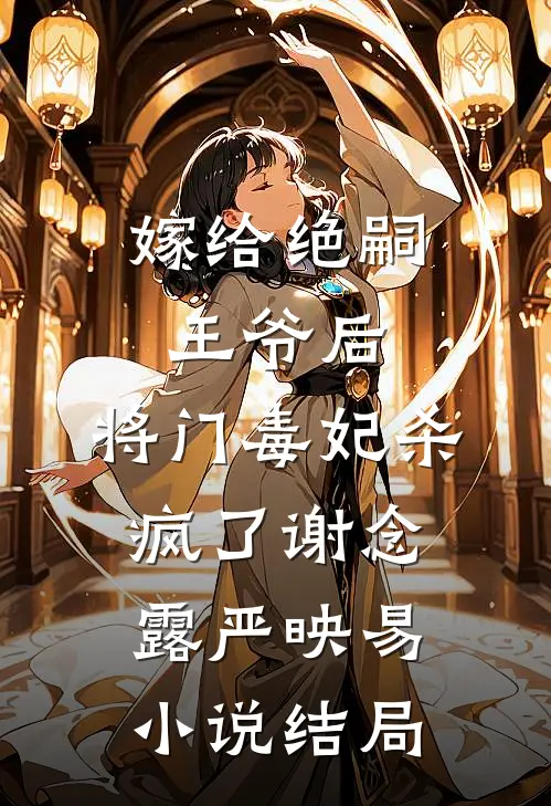 嫁给绝嗣王爷后，将门毒妃杀疯了谢念露严映易小说结局