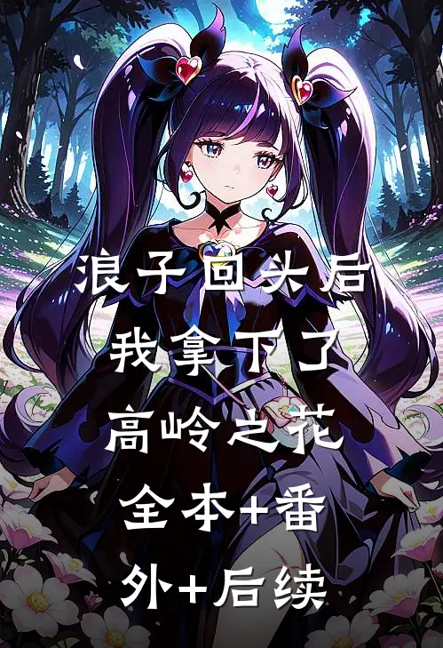 浪子回头后，我拿下了高岭之花全本+番外+后续