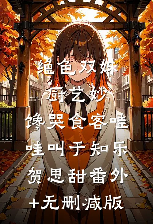 绝色双姝厨艺妙，馋哭食客哇哇叫于知乐贺思甜番外+无删减版