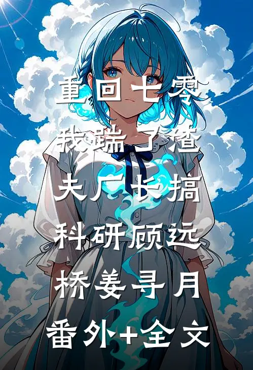 重回七零，我踹了渣夫厂长搞科研顾远桥姜寻月:(番外)+(全文)