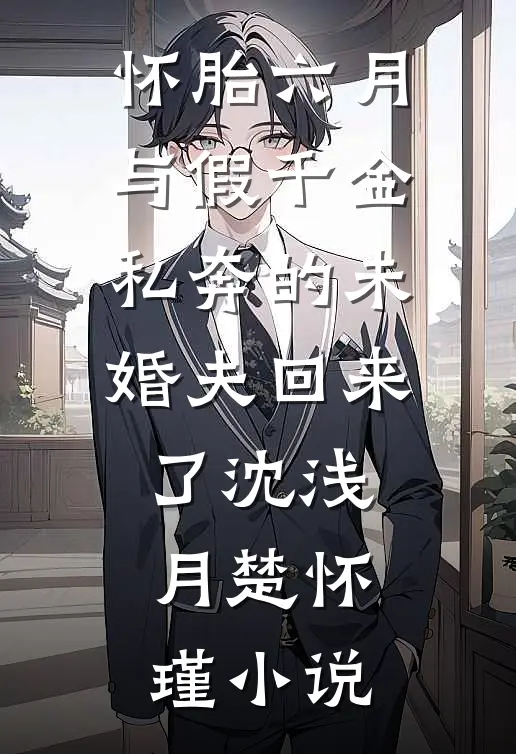 怀胎六月，与假千金私奔的未婚夫回来了沈浅月楚怀瑾小说
