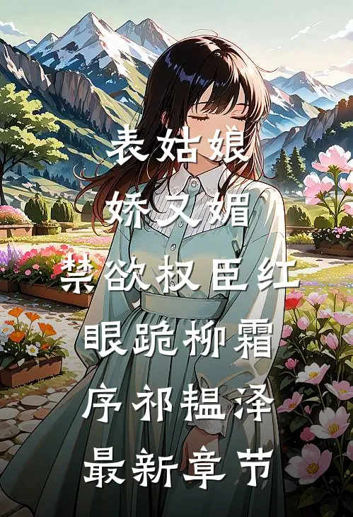 表姑娘娇又媚，禁欲权臣红眼跪柳霜序祁韫泽最新章节