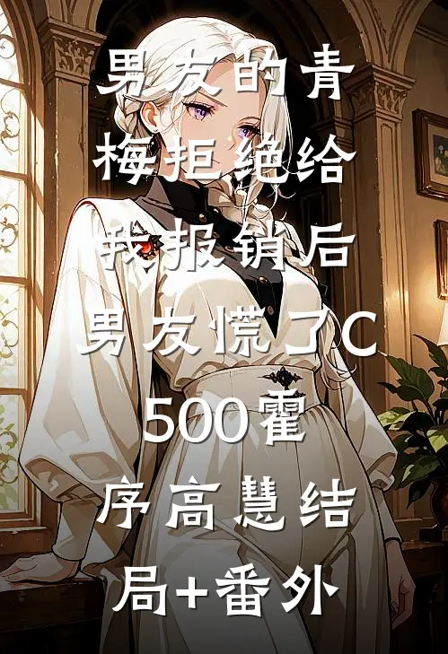 男友的青梅拒绝给我报销后，男友慌了C500霍序高慧结局+番外