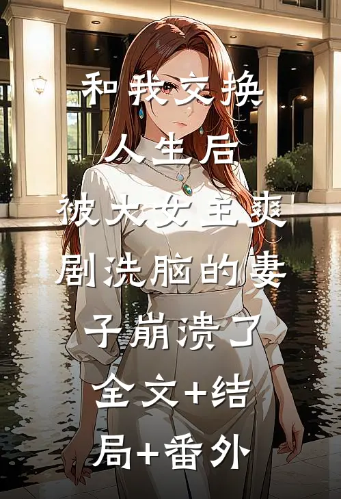 和我交换人生后，被大女主爽剧洗脑的妻子崩溃了:全文+结局+番外
