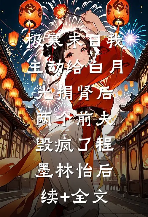 极寒末日我主动给白月光捐肾后，两个前夫毁疯了程墨林怡后续+全文