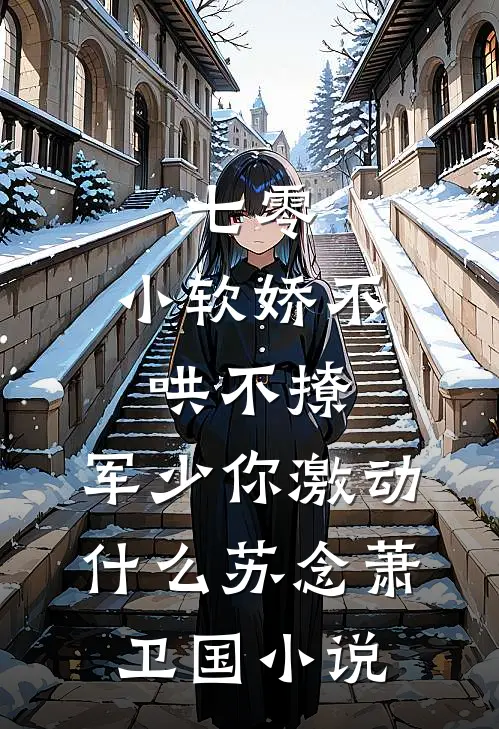 七零：小软娇不哄不撩，军少你激动什么苏念萧卫国小说