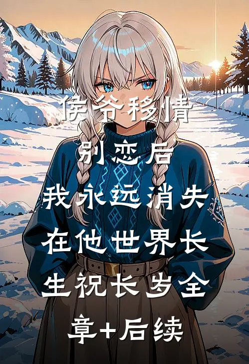 侯爷移情别恋后，我永远消失在他世界长生祝长岁全章+后续