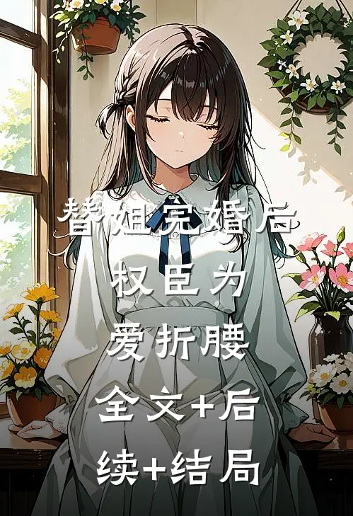 替姐完婚后，权臣为爱折腰:全文+后续+结局