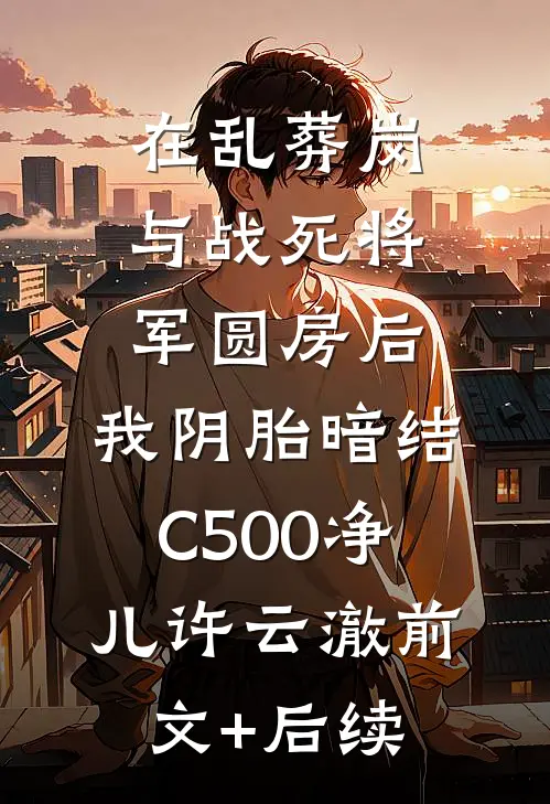 在乱葬岗与战死将军圆房后，我阴胎暗结C500净儿许云澈前文+后续